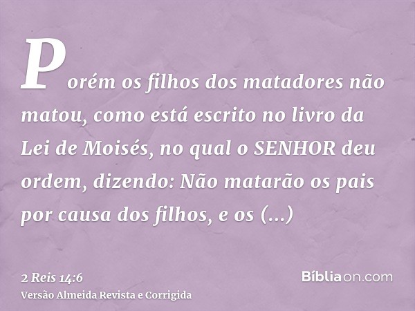 Porém os filhos dos matadores não matou, como está escrito no livro da Lei de Moisés, no qual o SENHOR deu ordem, dizendo: Não matarão os pais por causa dos fil
