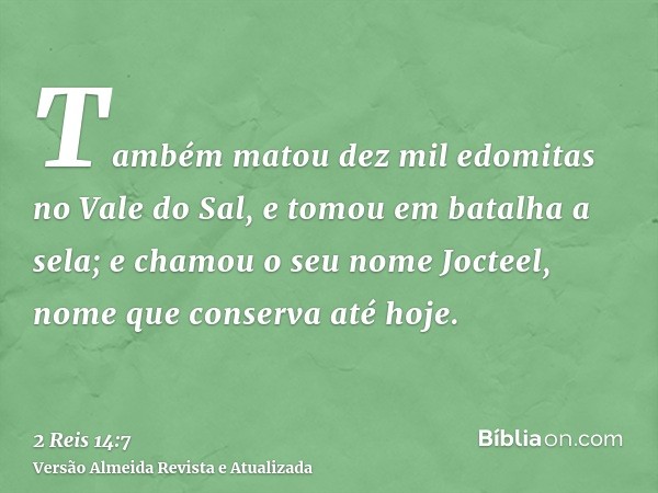 Também matou dez mil edomitas no Vale do Sal, e tomou em batalha a sela; e chamou o seu nome Jocteel, nome que conserva até hoje.