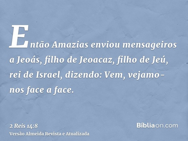 Então Amazias enviou mensageiros a Jeoás, filho de Jeoacaz, filho de Jeú, rei de Israel, dizendo: Vem, vejamo-nos face a face.