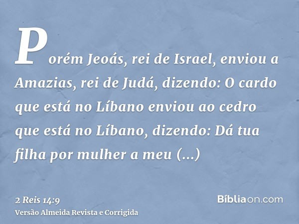 Porém Jeoás, rei de Israel, enviou a Amazias, rei de Judá, dizendo: O cardo que está no Líbano enviou ao cedro que está no Líbano, dizendo: Dá tua filha por mul