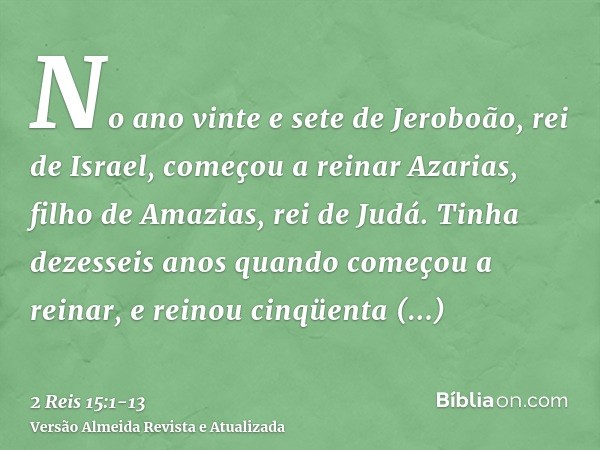 No ano vinte e sete de Jeroboão, rei de Israel, começou a reinar Azarias, filho de Amazias, rei de Judá.Tinha dezesseis anos quando começou a reinar, e reinou c