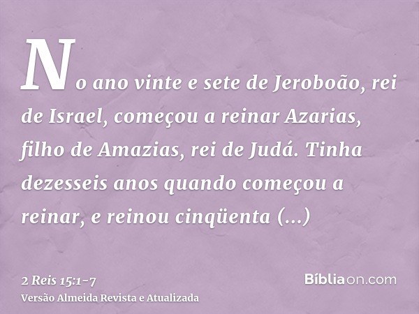 No ano vinte e sete de Jeroboão, rei de Israel, começou a reinar Azarias, filho de Amazias, rei de Judá.Tinha dezesseis anos quando começou a reinar, e reinou c