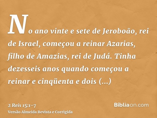 No ano vinte e sete de Jeroboão, rei de Israel, começou a reinar Azarias, filho de Amazias, rei de Judá.Tinha dezesseis anos quando começou a reinar e cinqüenta