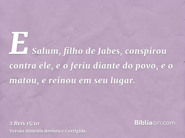 E Salum, filho de Jabes, conspirou contra ele, e o feriu diante do povo, e o matou, e reinou em seu lugar.