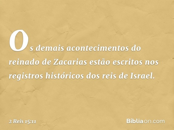 Os demais acontecimentos do reinado de Zacarias estão escritos nos registros históricos dos reis de Israel. -- 2 Reis 15:11