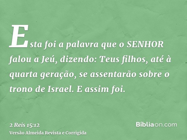 Esta foi a palavra que o SENHOR falou a Jeú, dizendo: Teus filhos, até à quarta geração, se assentarão sobre o trono de Israel. E assim foi.