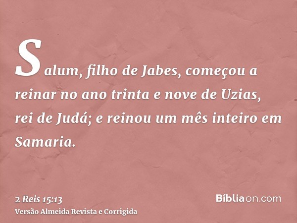 Salum, filho de Jabes, começou a reinar no ano trinta e nove de Uzias, rei de Judá; e reinou um mês inteiro em Samaria.