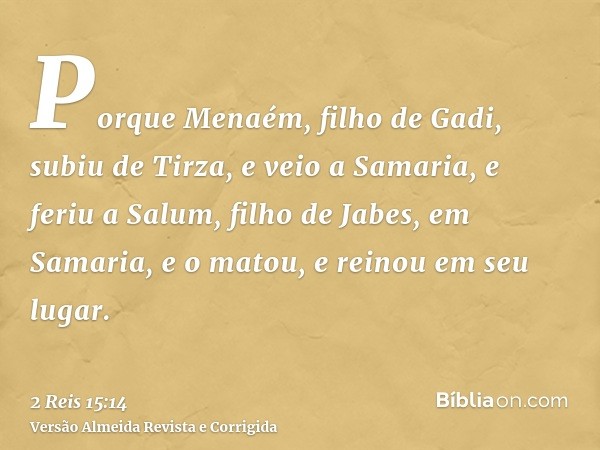 Porque Menaém, filho de Gadi, subiu de Tirza, e veio a Samaria, e feriu a Salum, filho de Jabes, em Samaria, e o matou, e reinou em seu lugar.