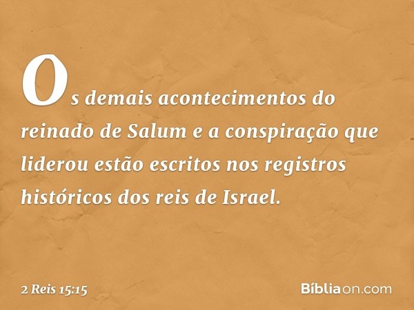 Os demais acontecimentos do reinado de Salum e a conspiração que liderou estão escritos nos registros históricos dos reis de Israel. -- 2 Reis 15:15