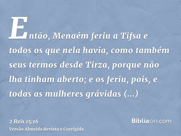 Então, Menaém feriu a Tifsa e todos os que nela havia, como também seus termos desde Tirza, porque não lha tinham aberto; e os feriu, pois, e todas as mulheres 