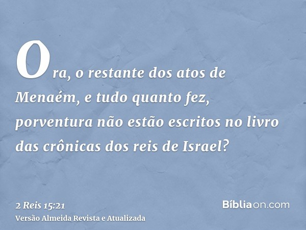 Ora, o restante dos atos de Menaém, e tudo quanto fez, porventura não estão escritos no livro das crônicas dos reis de Israel?