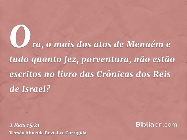 Ora, o mais dos atos de Menaém e tudo quanto fez, porventura, não estão escritos no livro das Crônicas dos Reis de Israel?