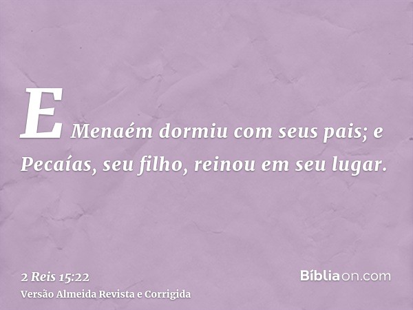 E Menaém dormiu com seus pais; e Pecaías, seu filho, reinou em seu lugar.