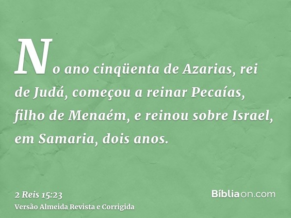 No ano cinqüenta de Azarias, rei de Judá, começou a reinar Pecaías, filho de Menaém, e reinou sobre Israel, em Samaria, dois anos.