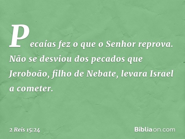 Pecaías fez o que o Senhor reprova. Não se desviou dos pecados que Jeroboão, filho de Nebate, levara Israel a cometer. -- 2 Reis 15:24