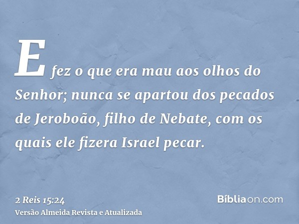 E fez o que era mau aos olhos do Senhor; nunca se apartou dos pecados de Jeroboão, filho de Nebate, com os quais ele fizera Israel pecar.