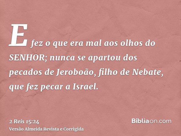 E fez o que era mal aos olhos do SENHOR; nunca se apartou dos pecados de Jeroboão, filho de Nebate, que fez pecar a Israel.