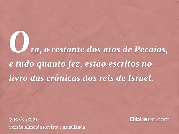 Ora, o restante dos atos de Pecaías, e tudo quanto fez, estão escritos no livro das crônicas dos reis de Israel.