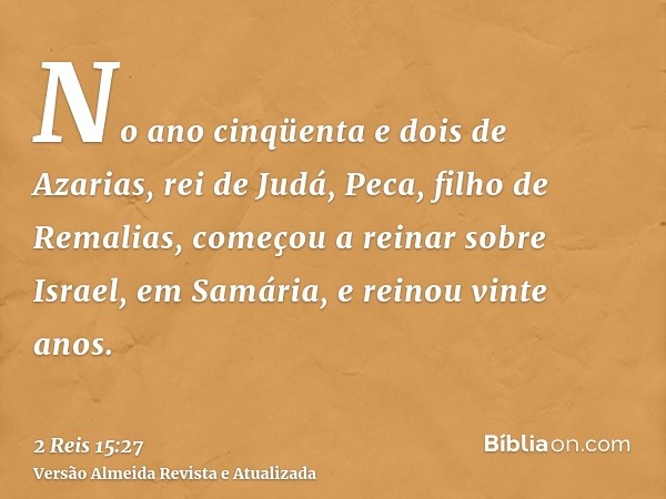 No ano cinqüenta e dois de Azarias, rei de Judá, Peca, filho de Remalias, começou a reinar sobre Israel, em Samária, e reinou vinte anos.