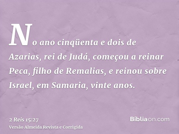 No ano cinqüenta e dois de Azarias, rei de Judá, começou a reinar Peca, filho de Remalias, e reinou sobre Israel, em Samaria, vinte anos.