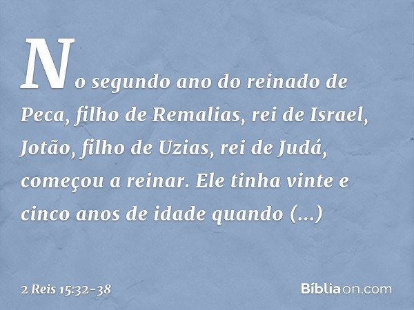 No segundo ano do reinado de Peca, filho de Remalias, rei de Israel, Jotão, filho de Uzi­as, rei de Judá, começou a reinar. Ele tinha vinte e cinco anos de idad