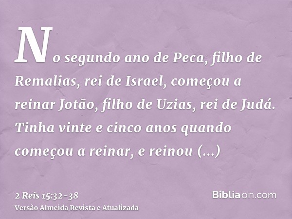 No segundo ano de Peca, filho de Remalias, rei de Israel, começou a reinar Jotão, filho de Uzias, rei de Judá.Tinha vinte e cinco anos quando começou a reinar, 