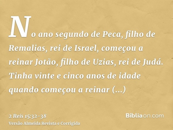 No ano segundo de Peca, filho de Remalias, rei de Israel, começou a reinar Jotão, filho de Uzias, rei de Judá.Tinha vinte e cinco anos de idade quando começou a