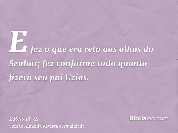 E fez o que era reto aos olhos do Senhor; fez conforme tudo quanto fizera seu pai Uzias.