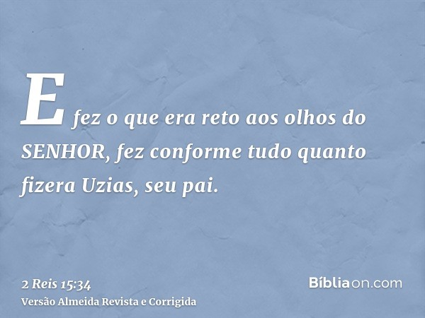 E fez o que era reto aos olhos do SENHOR, fez conforme tudo quanto fizera Uzias, seu pai.