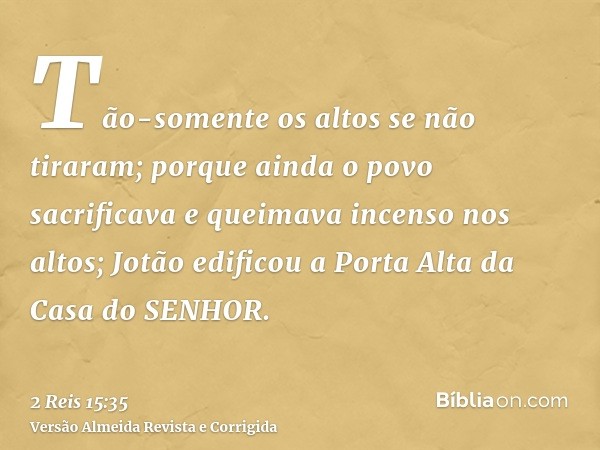 Tão-somente os altos se não tiraram; porque ainda o povo sacrificava e queimava incenso nos altos; Jotão edificou a Porta Alta da Casa do SENHOR.
