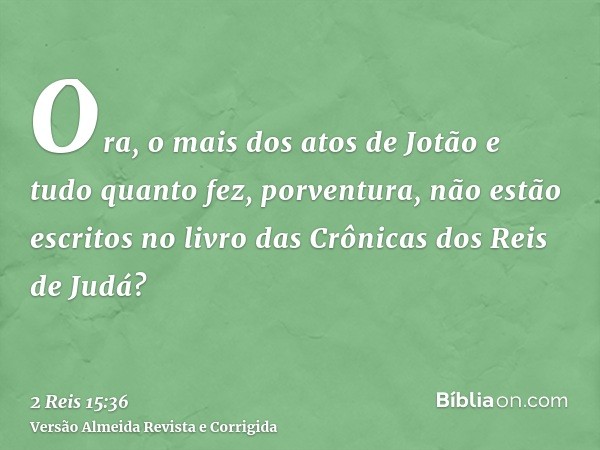 Ora, o mais dos atos de Jotão e tudo quanto fez, porventura, não estão escritos no livro das Crônicas dos Reis de Judá?