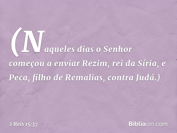 (Naqueles dias o Senhor começou a enviar Rezim, rei da Síria, e Peca, filho de Remalias, contra Judá.) -- 2 Reis 15:37