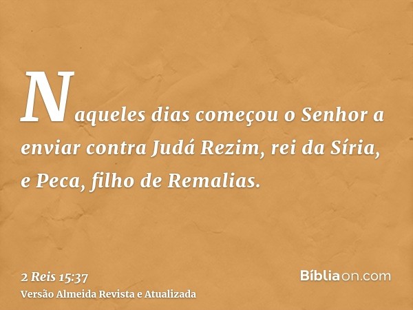 Naqueles dias começou o Senhor a enviar contra Judá Rezim, rei da Síria, e Peca, filho de Remalias.