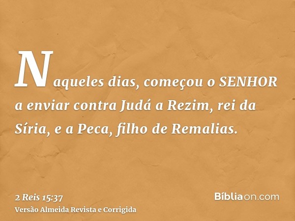 Naqueles dias, começou o SENHOR a enviar contra Judá a Rezim, rei da Síria, e a Peca, filho de Remalias.