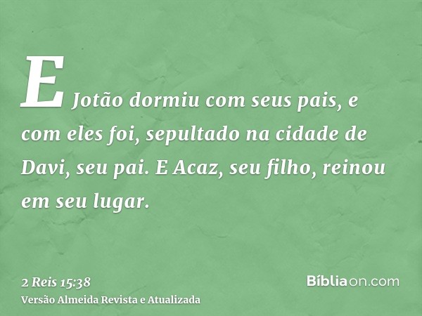 E Jotão dormiu com seus pais, e com eles foi, sepultado na cidade de Davi, seu pai. E Acaz, seu filho, reinou em seu lugar.