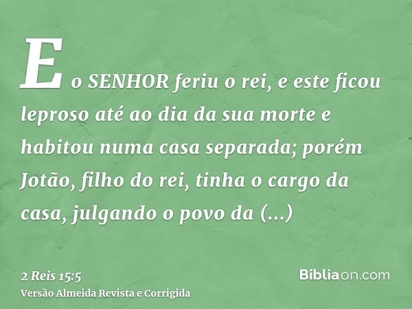 E o SENHOR feriu o rei, e este ficou leproso até ao dia da sua morte e habitou numa casa separada; porém Jotão, filho do rei, tinha o cargo da casa, julgando o 