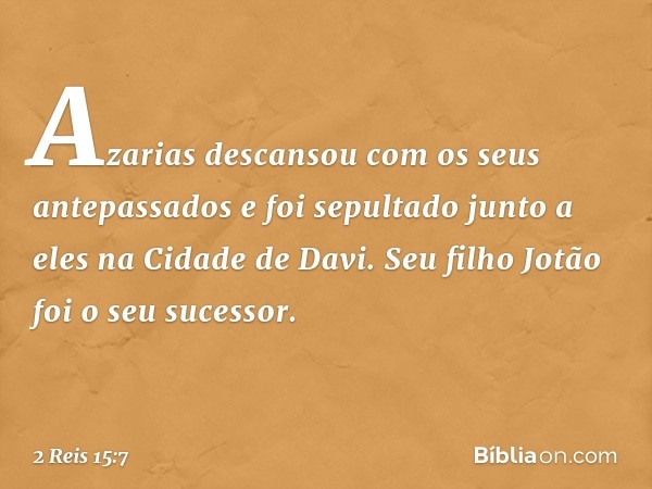 Azarias descansou com os seus antepassados e foi sepultado junto a eles na Cidade de Davi. Seu filho Jotão foi o seu sucessor. -- 2 Reis 15:7