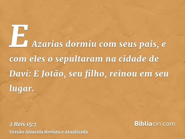 E Azarias dormiu com seus pais, e com eles o sepultaram na cidade de Davi: E Jotão, seu filho, reinou em seu lugar.