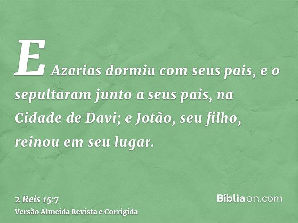 E Azarias dormiu com seus pais, e o sepultaram junto a seus pais, na Cidade de Davi; e Jotão, seu filho, reinou em seu lugar.