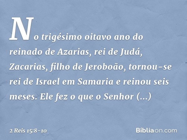 No trigésimo oitavo ano do reinado de Azarias, rei de Judá, Zacarias, filho de Jeroboão, tornou-se rei de Israel em Samaria e reinou seis meses. Ele fez o que o