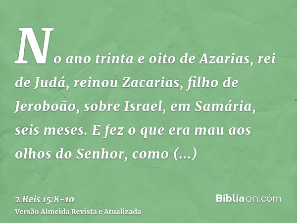 No ano trinta e oito de Azarias, rei de Judá, reinou Zacarias, filho de Jeroboão, sobre Israel, em Samária, seis meses.E fez o que era mau aos olhos do Senhor, 