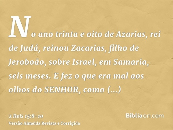 No ano trinta e oito de Azarias, rei de Judá, reinou Zacarias, filho de Jeroboão, sobre Israel, em Samaria, seis meses.E fez o que era mal aos olhos do SENHOR, 