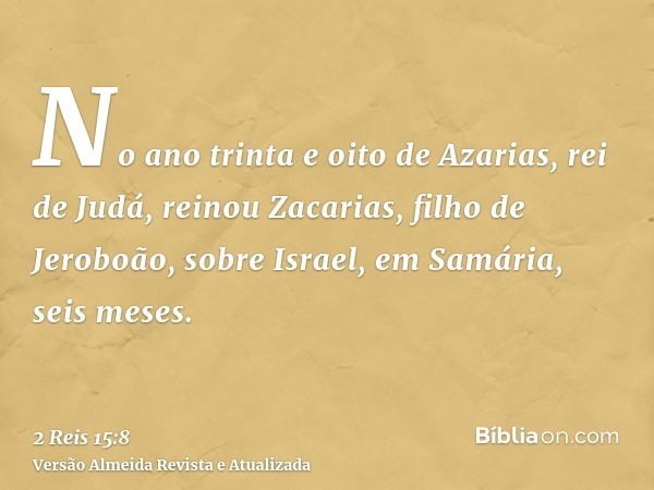 No ano trinta e oito de Azarias, rei de Judá, reinou Zacarias, filho de Jeroboão, sobre Israel, em Samária, seis meses.