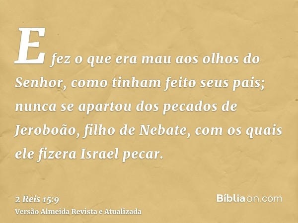 E fez o que era mau aos olhos do Senhor, como tinham feito seus pais; nunca se apartou dos pecados de Jeroboão, filho de Nebate, com os quais ele fizera Israel 