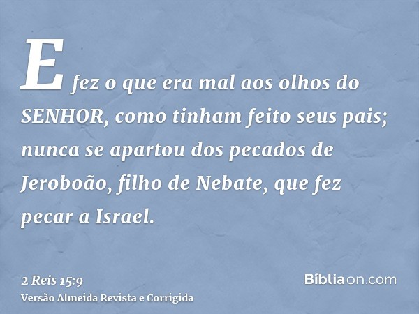 E fez o que era mal aos olhos do SENHOR, como tinham feito seus pais; nunca se apartou dos pecados de Jeroboão, filho de Nebate, que fez pecar a Israel.