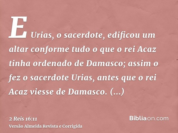 E Urias, o sacerdote, edificou um altar conforme tudo o que o rei Acaz tinha ordenado de Damasco; assim o fez o sacerdote Urias, antes que o rei Acaz viesse de 