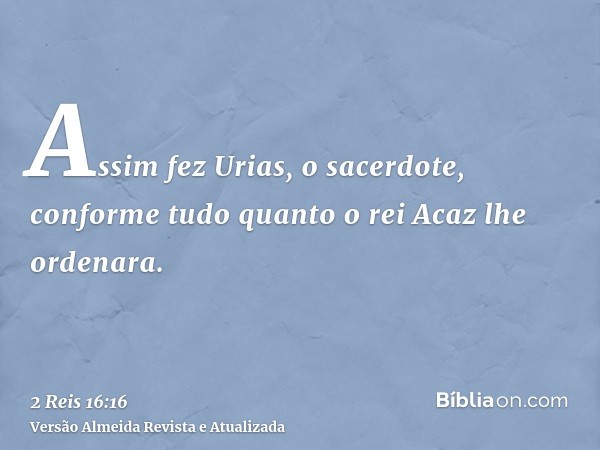 Assim fez Urias, o sacerdote, conforme tudo quanto o rei Acaz lhe ordenara.