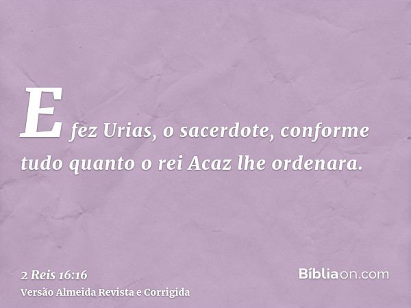 E fez Urias, o sacerdote, conforme tudo quanto o rei Acaz lhe ordenara.