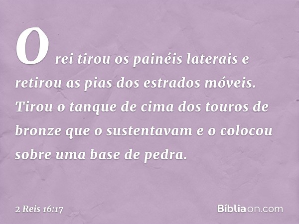 O rei tirou os painéis laterais e retirou as pias dos estrados móveis. Tirou o tanque de cima dos touros de bronze que o sustentavam e o colocou sobre uma base 