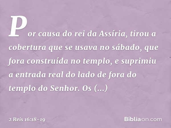 Por causa do rei da Assíria, tirou a cobertura que se usava no sábado, que fora construída no templo, e suprimiu a entrada real do lado de fora do templo do Sen